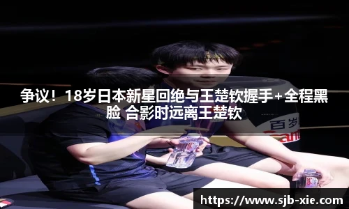 争议！18岁日本新星回绝与王楚钦握手+全程黑脸 合影时远离王楚钦